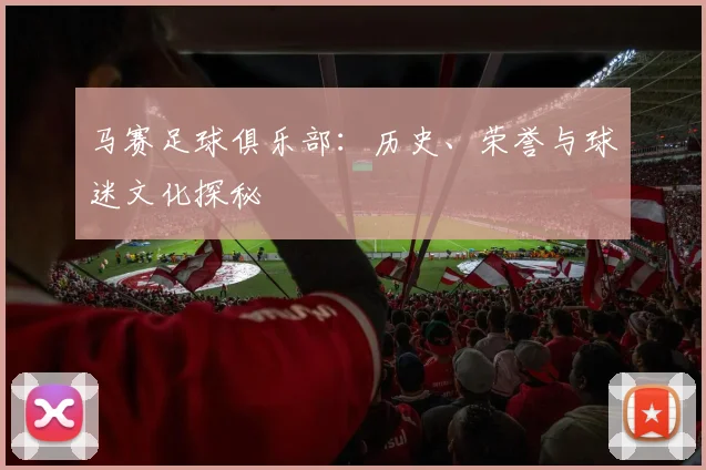 马赛足球俱乐部：历史、荣誉与球迷文化探秘
