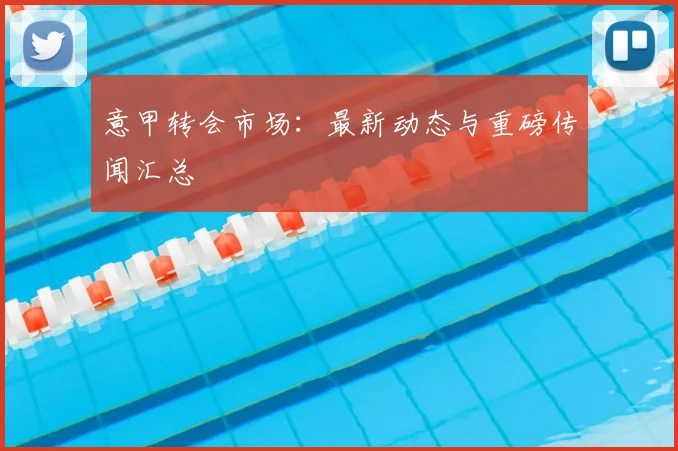 意甲转会市场:最新动态与重磅传闻汇总