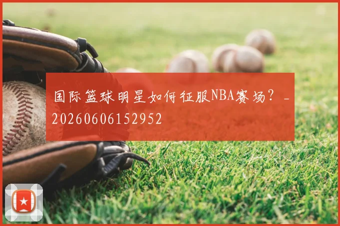 国际篮球明星如何征服NBA赛场？_20260606152952
