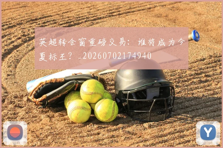 英超转会窗重磅交易：谁将成为今夏标王？_20260702174940