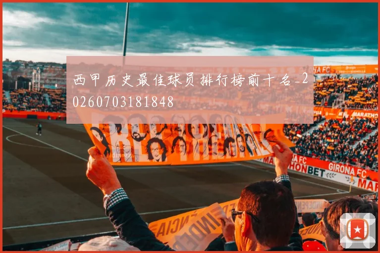 西甲历史最佳球员排行榜前十名_20260703181848