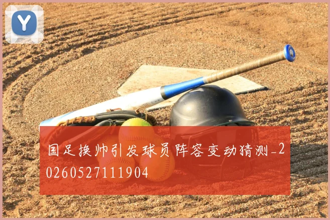 国足换帅引发球员阵容变动猜测_20260527111904