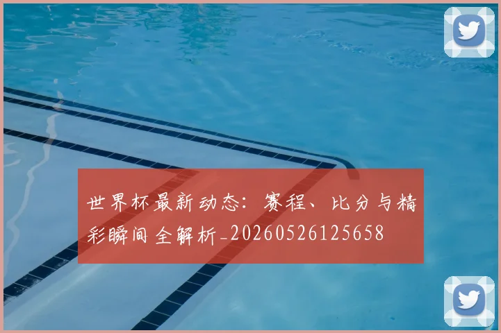 世界杯最新动态：赛程、比分与精彩瞬间全解析_20260526125658