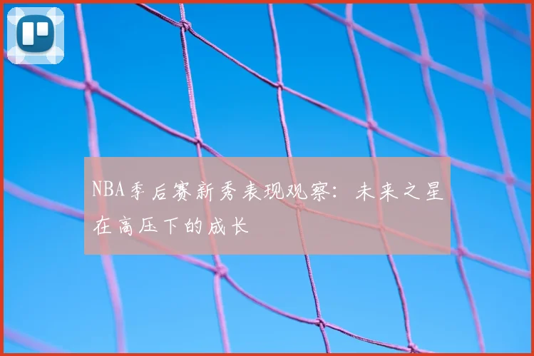 NBA季后赛新秀表现观察：未来之星在高压下的成长