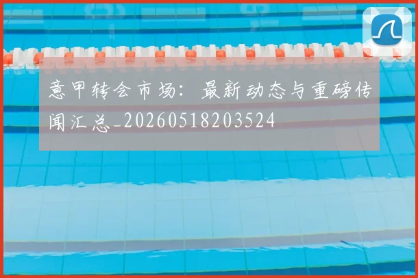 意甲转会市场:最新动态与重磅传闻汇总_20260518203524
