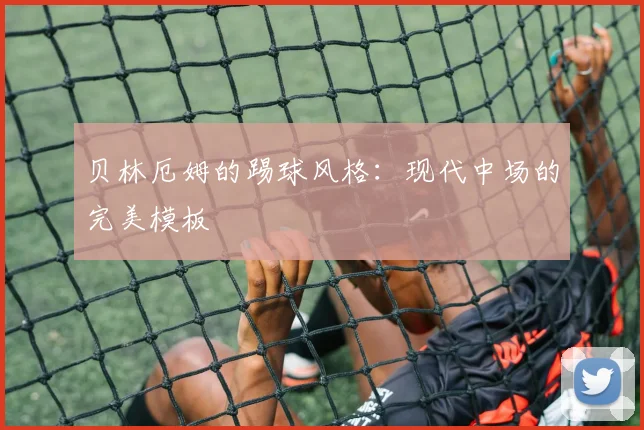 贝林厄姆的踢球风格：现代中场的完美模板