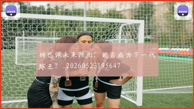 姆巴佩未来预测：能否成为下一代球王？_20260523195647