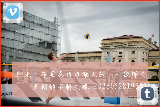 科比·布莱恩特与湖人队：一段缔造王朝的不解之缘_20260528193551