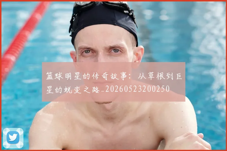 篮球明星的传奇故事：从草根到巨星的蜕变之路_20260523200250