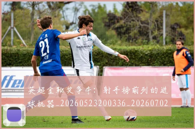 英超金靴奖争夺:射手榜前列的进球机器_20260523200336_20260702175048