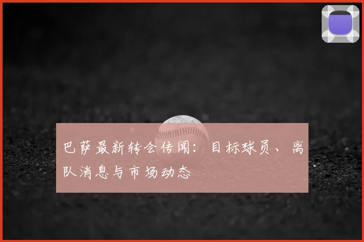 巴萨最新转会传闻：目标球员、离队消息与市场动态
