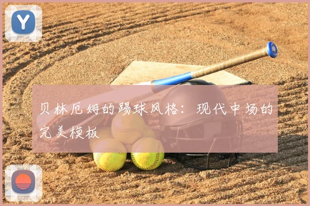 贝林厄姆的踢球风格:现代中场的完美模板