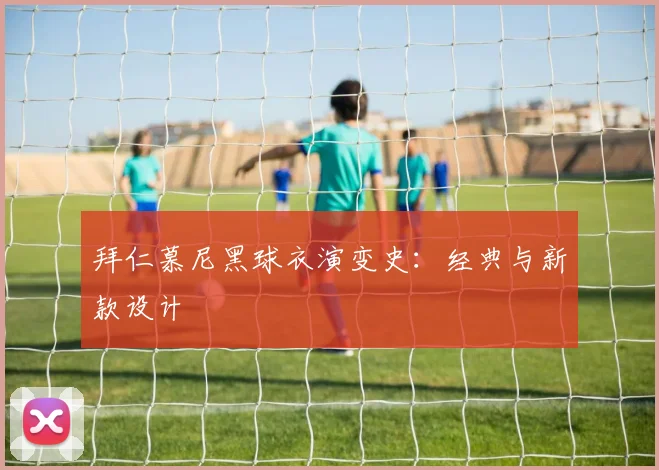 拜仁慕尼黑球衣演变史:经典与新款设计