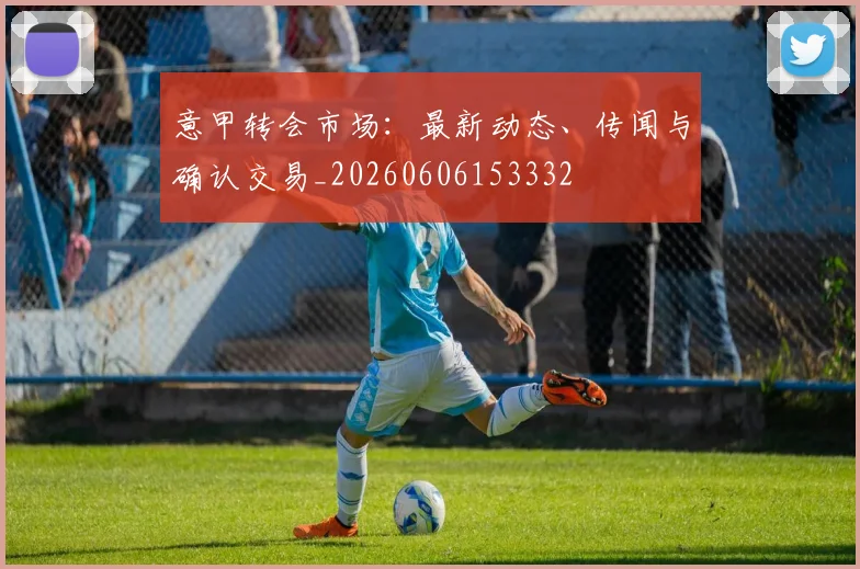 意甲转会市场：最新动态、传闻与确认交易_20260606153332