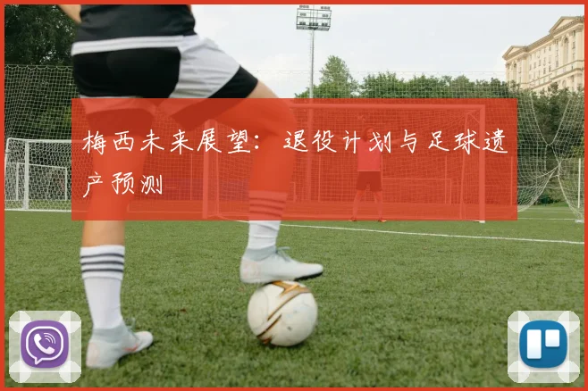 梅西未来展望：退役计划与足球遗产预测