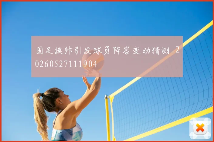 国足换帅引发球员阵容变动猜测_20260527111904
