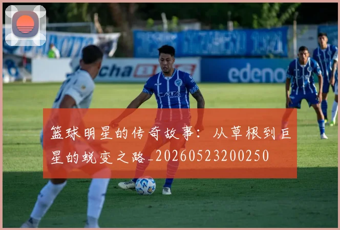 篮球明星的传奇故事:从草根到巨星的蜕变之路_20260523200250