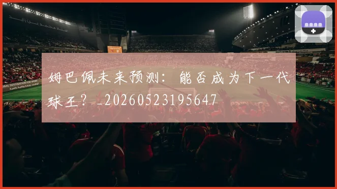 姆巴佩未来预测：能否成为下一代球王？_20260523195647