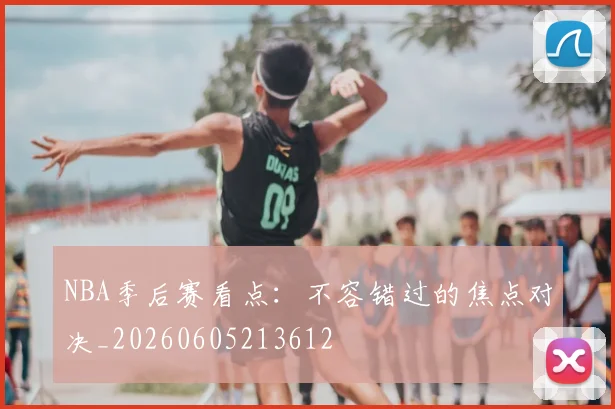 NBA季后赛看点：不容错过的焦点对决_20260605213612