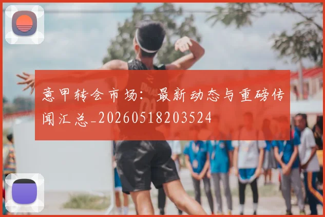意甲转会市场：最新动态与重磅传闻汇总_20260518203524